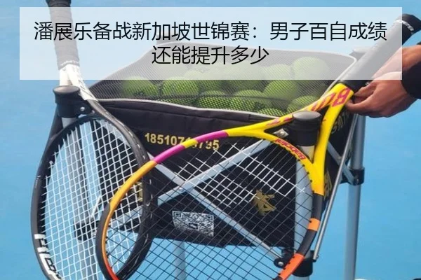 潘展乐备战新加坡世锦赛：男子百自成绩还能提升多少
