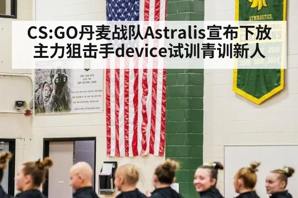 CS:GO丹麦战队Astralis宣布下放主力狙击手device试训青训新人