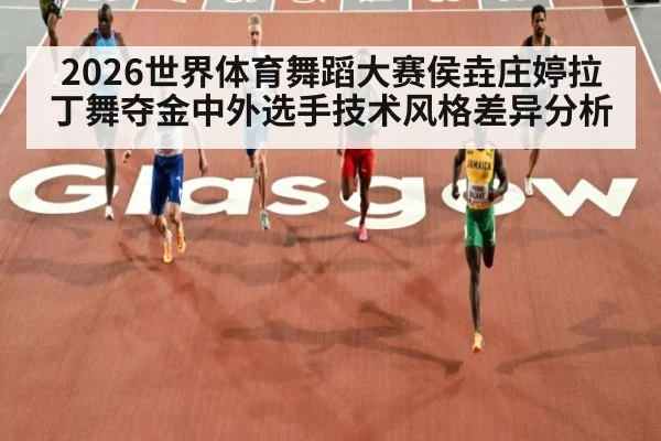 2026世界体育舞蹈大赛侯垚庄婷拉丁舞夺金中外选手技术风格差异分析