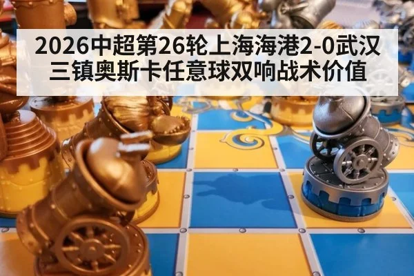 2026中超第26轮上海海港2-0武汉三镇奥斯卡任意球双响战术价值
