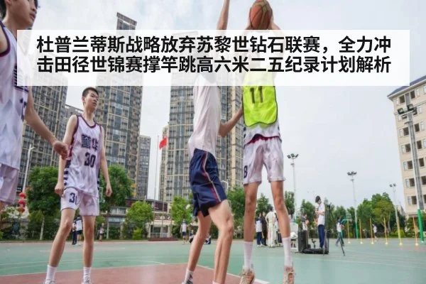 杜普兰蒂斯战略放弃苏黎世钻石联赛，全力冲击田径世锦赛撑竿跳高六米二五纪录计划解析