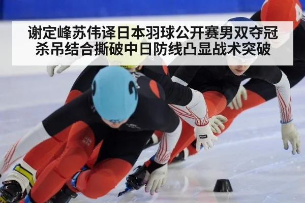 谢定峰苏伟译日本羽球公开赛男双夺冠 杀吊结合撕破中日防线凸显战术突破