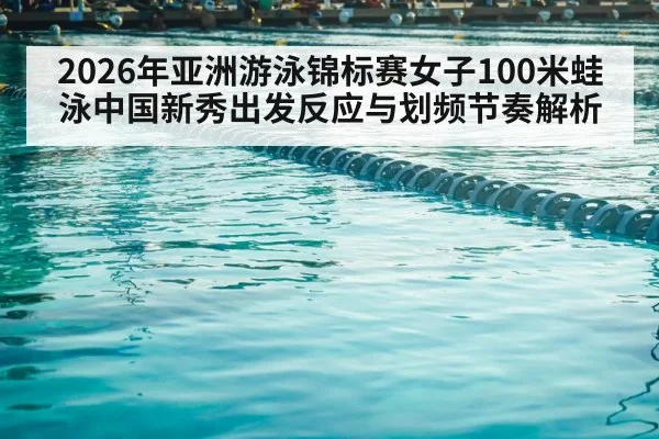 2026年亚洲游泳锦标赛女子100米蛙泳中国新秀出发反应与划频节奏解析