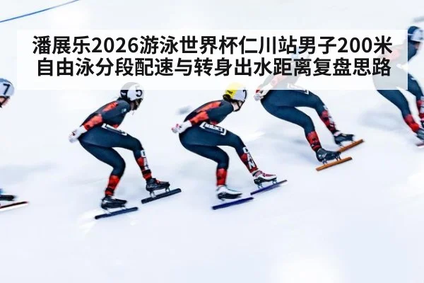 潘展乐2026游泳世界杯仁川站男子200米自由泳分段配速与转身出水距离复盘思路
